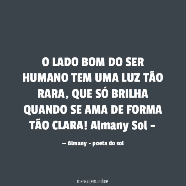 O LADO BOM DO SER HUMANO TEM UMA LUZ TÃO RARA,
QUE SÓ BRILHA QUANDO SE AMA DE FORMA TÃO CLARA!
