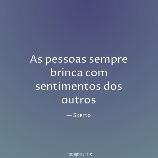As pessoas sempre brinca com sentimentos dos outros