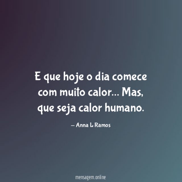 E que hoje o dia comece com muito calor