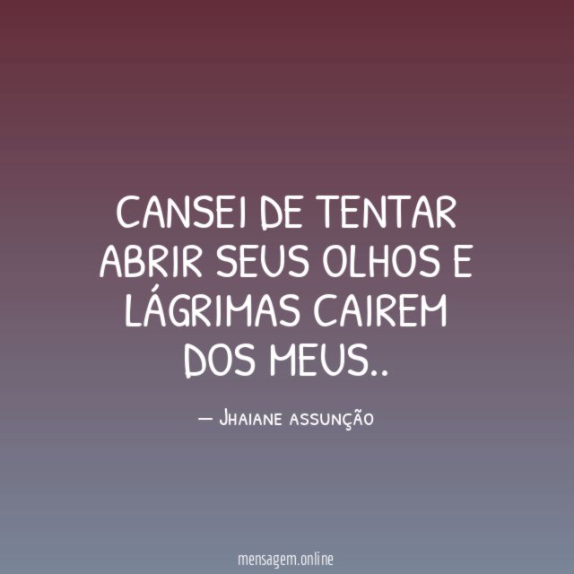 Cansei de tentar abrir seus olhos e lágrimas cairem dos meus