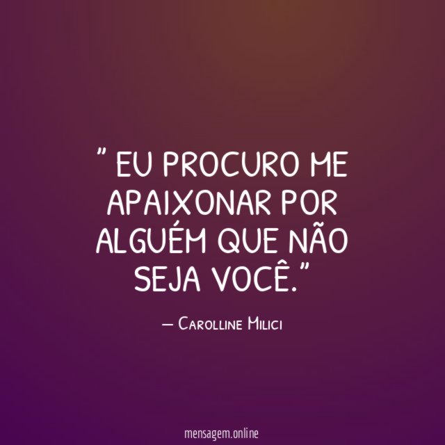 ” Eu procuro me apaixonar por alguém que não seja você