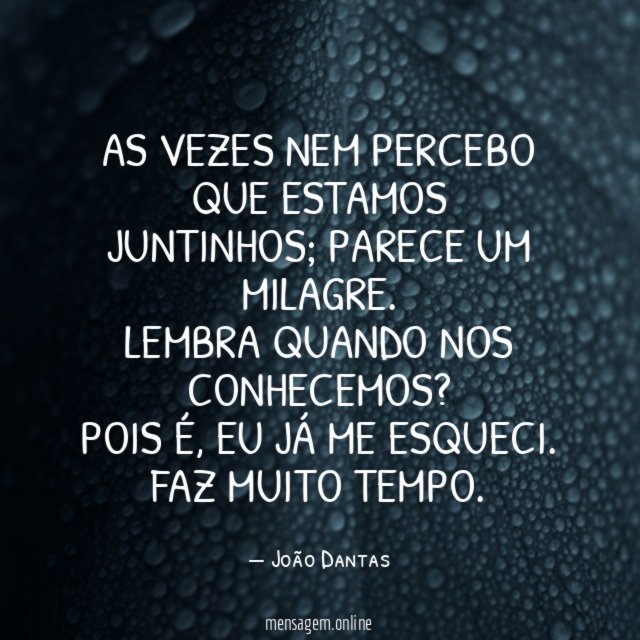 As vezes nem percebo que estamos juntinhos