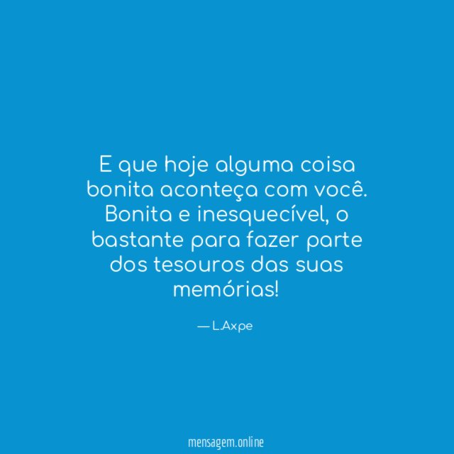 E que hoje alguma coisa bonita aconteça com você
