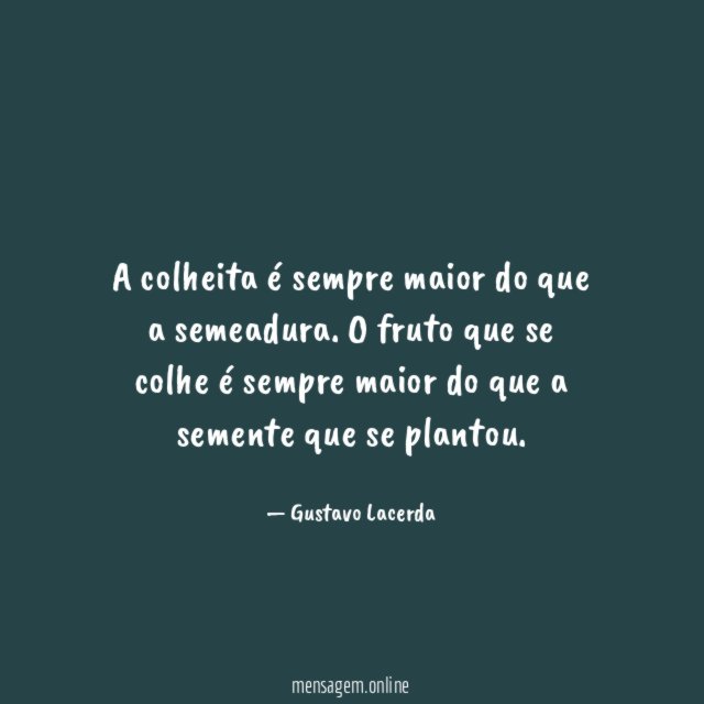 A colheita é sempre maior do que a semeadura
