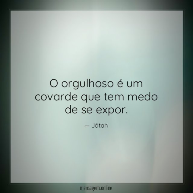 O orgulhoso é um covarde que tem medo de se expor