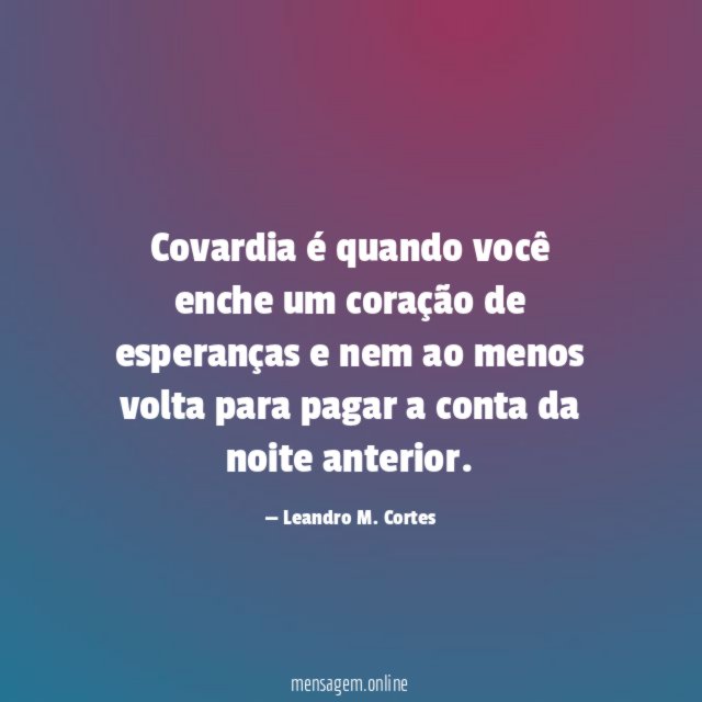 Covardia é quando você enche um coração de