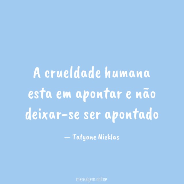 A crueldade humana esta em apontar e não deixar-se ser apontado"