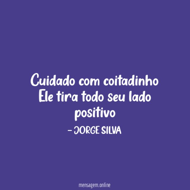 Cuidado com coitadinho Ele tira todo seu lado positivo