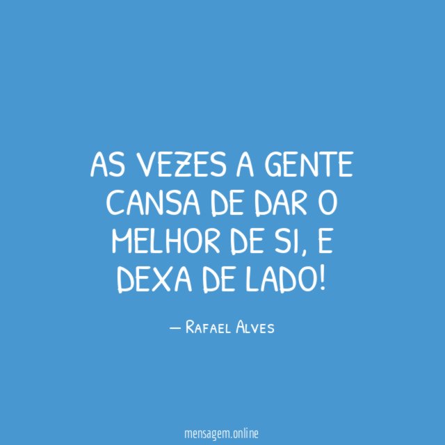 As vezes a gente cansa de dar o melhor de si