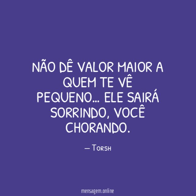 Não dê valor maior a quem te vê pequeno