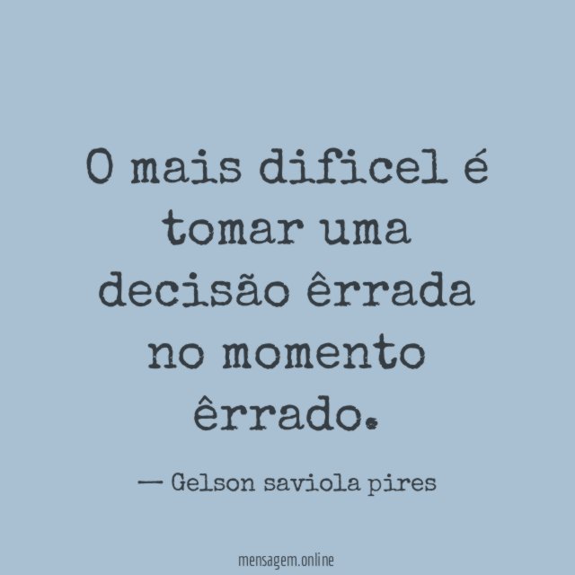 O mais dificel é tomar uma decisão êrrada no momento êrrado