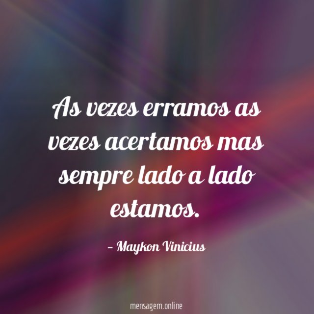 As vezes erramos as vezes acertamos mas sempre lado a lado estamos