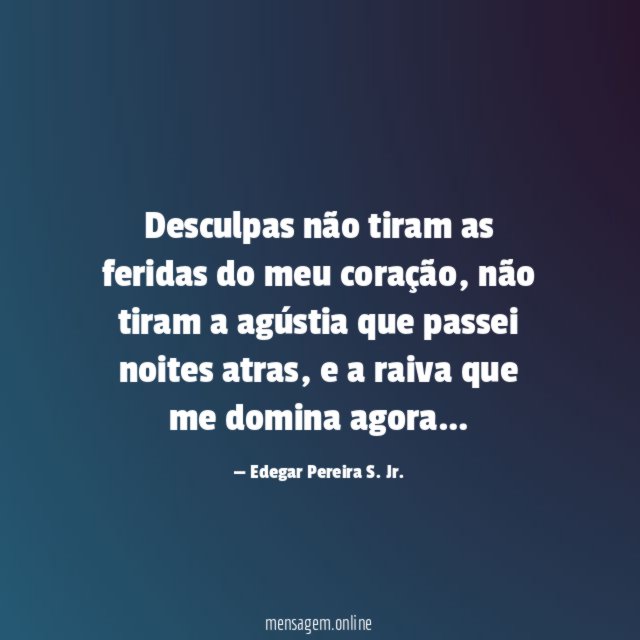 Desculpas não tiram as feridas do meu coração