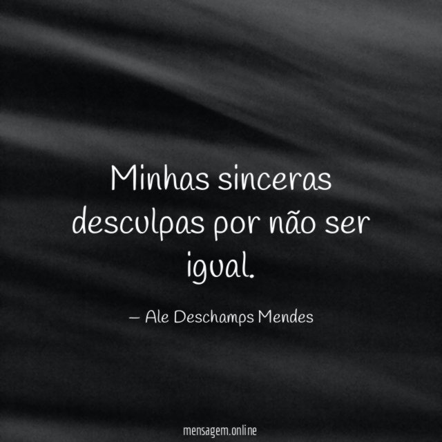 Minhas sinceras desculpas por não ser igual
