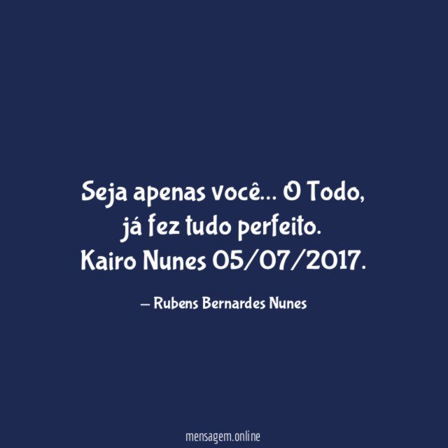 Seja apenas você … O Todo, já fez tudo perfeito.