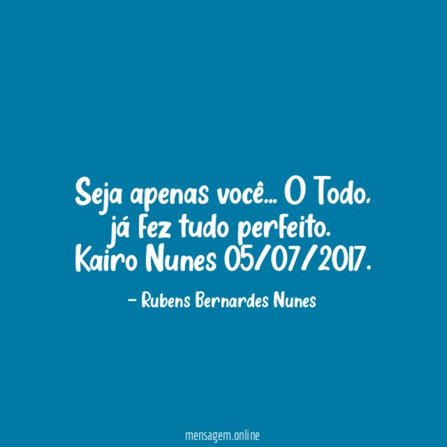 Seja apenas você … O Todo, já fez tudo perfeito.