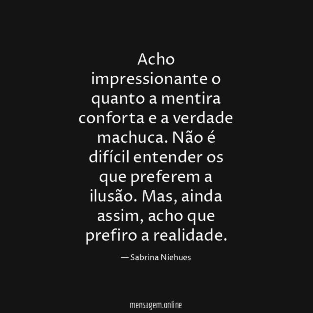 Acho impressionante o quanto a mentira conforta e a verdade machuca
