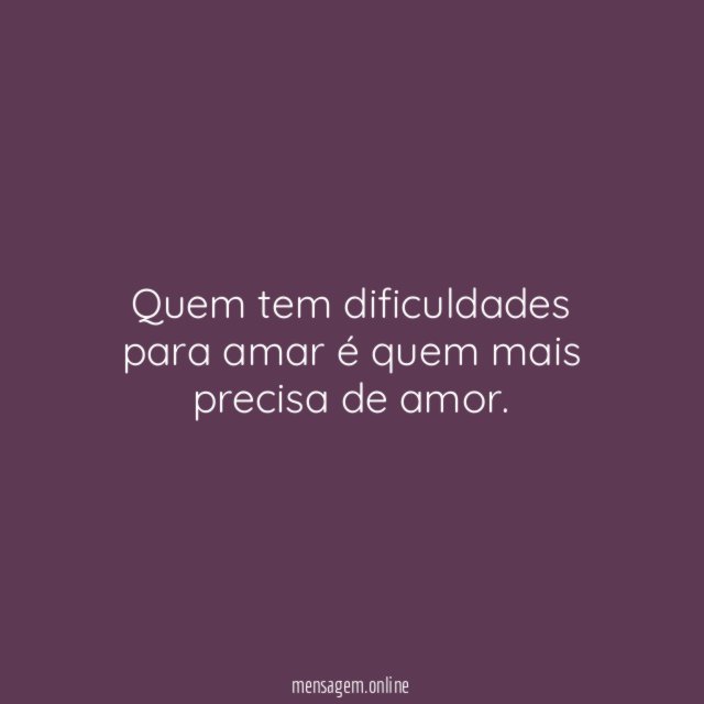 Quem tem dificuldades para amar é quem mais precisa de amor