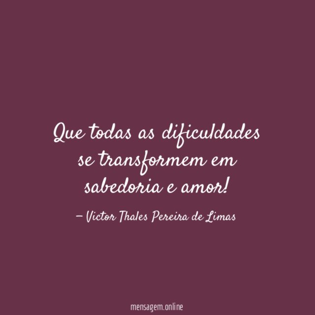 Que todas as dificuldades se transformem em sabedoria e amor