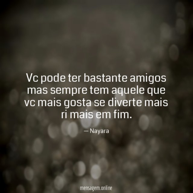 Vc pode ter bastante amigos mas sempre tem