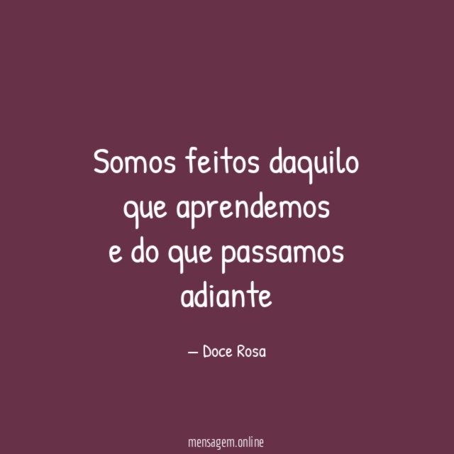 Somos feitos daquilo que aprendemos e do que passamos adiante