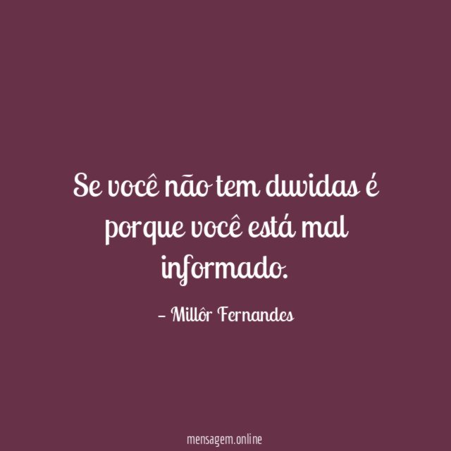 Se você não tem duvidas é porque você está mal informado