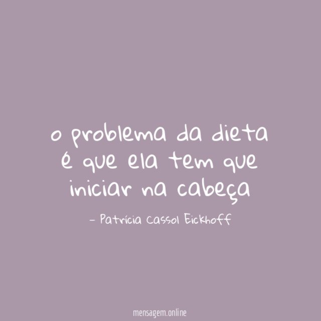 o problema da dieta é que ela tem que iniciar na cabeça