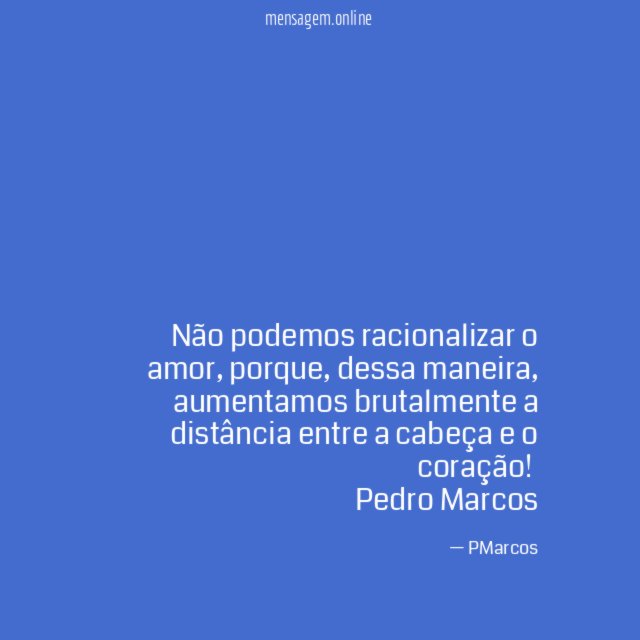 Não podemos racionalizar o amor, porque, dessa maneira, aumentamos brutalmente a distância entre a cabeça e o coração!