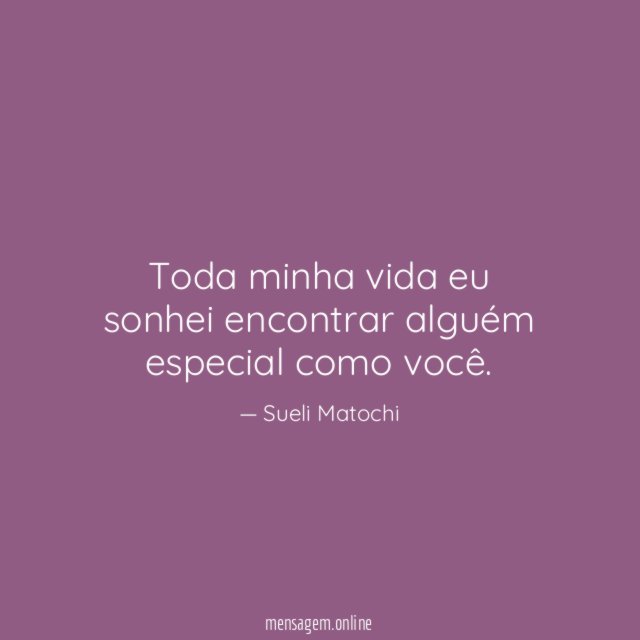 Toda minha vida eu sonhei encontrar alguém especial como você
