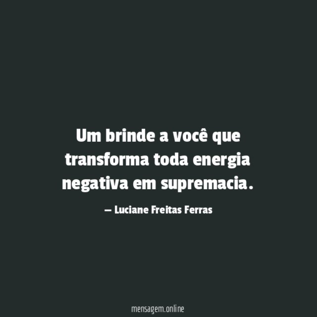 Um brinde a você que transforma toda energia negativa em supremacia