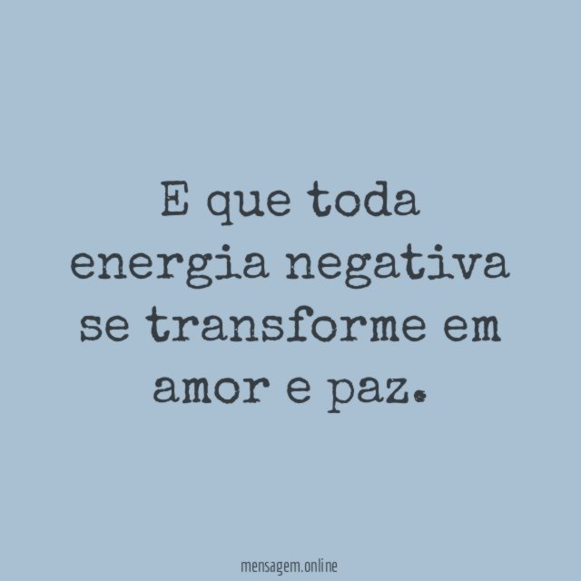 E que toda energia negativa se transforme em amor e paz
