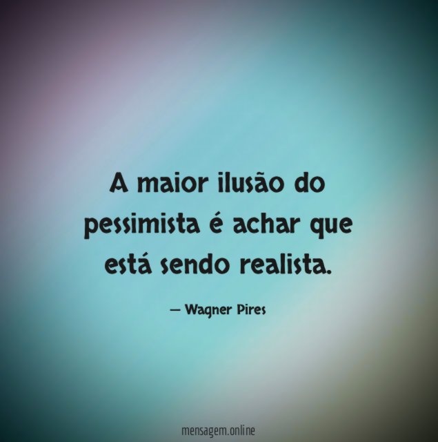 A maior ilusão do pessimista é achar que está sendo realista