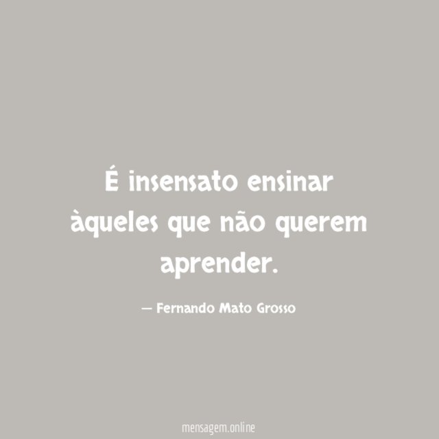 É insensato ensinar àqueles que não querem aprender