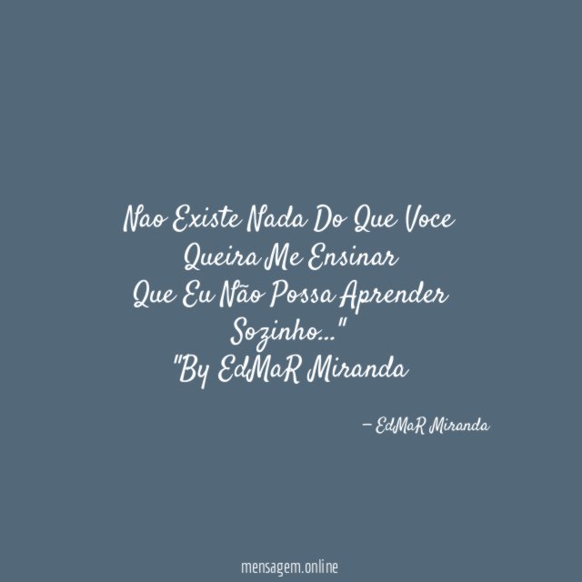 "Nao Existe Nada Do Que Voce Queira Me Ensinar
Que Eu Não Possa Aprender Sozinho…"