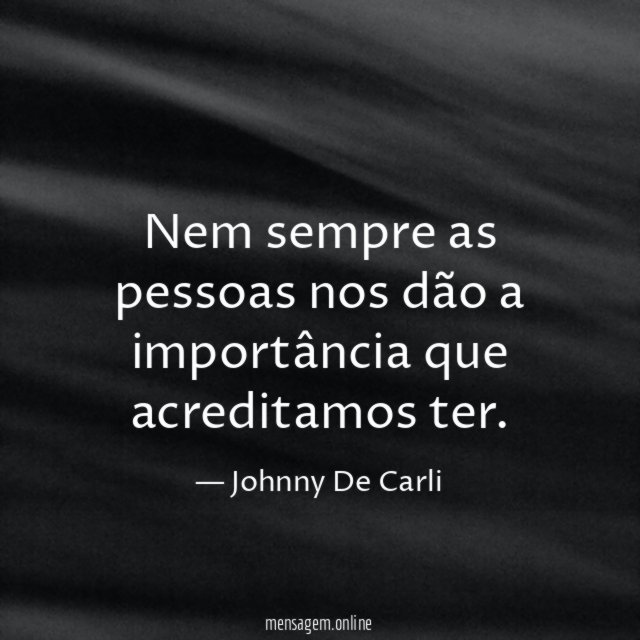 Nem sempre as pessoas nos dão a importância