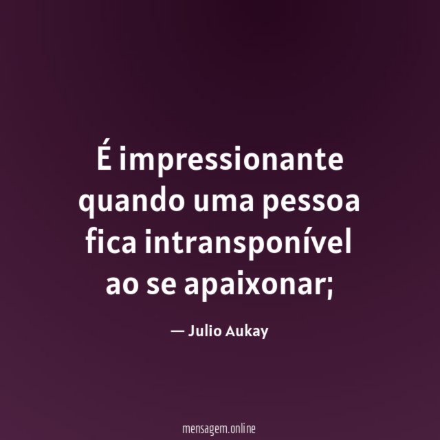 É impressionante quando uma pessoa fica intransponível ao se apaixonar