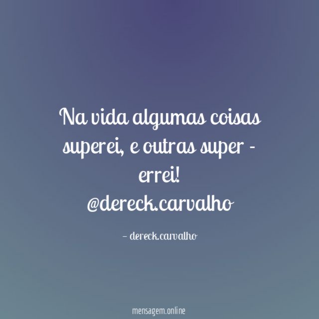 Na vida algumas coisas superei, e outras super - errei !
