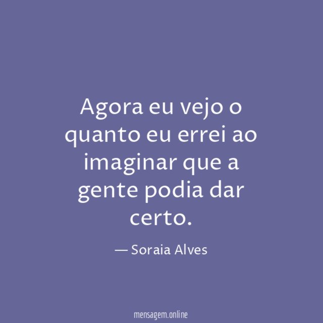 Agora eu vejo o quanto eu errei ao