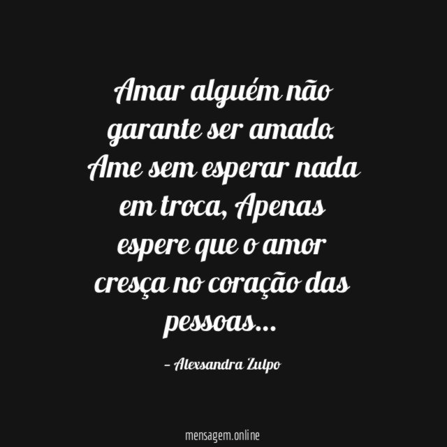 Amar alguém não garante ser amado.
Ame sem esperar nada em troca,