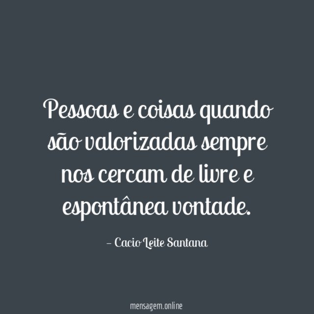 Pessoas e coisas quando são valorizadas sempre nos