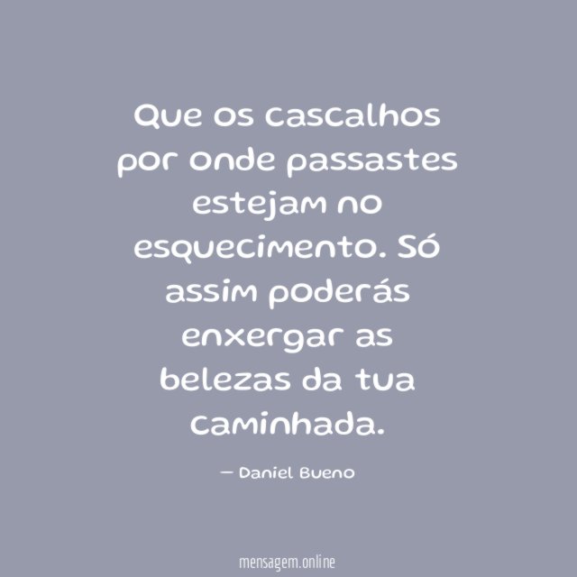 Que os cascalhos por onde passastes estejam no esquecimento