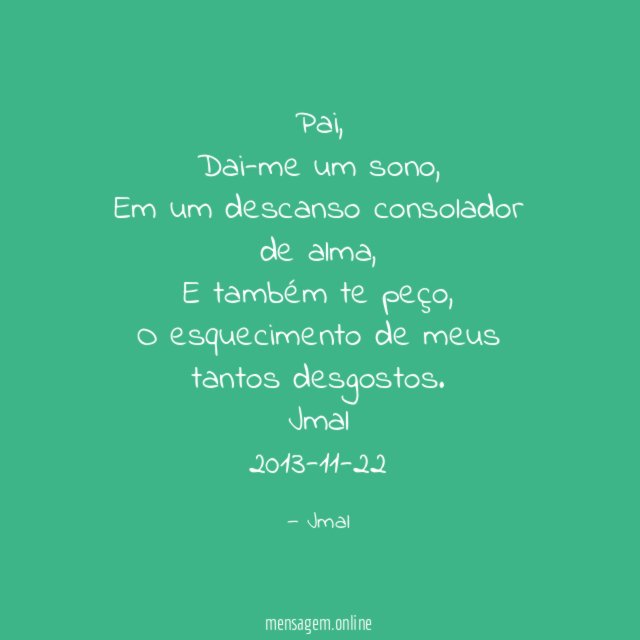 Pai,
Dai-me um sono,
Em um descanso consolador de alma,
E também te peço,
O esquecimento de meus tantos desgostos.