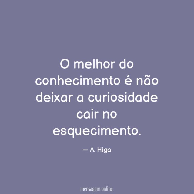O melhor do conhecimento é não deixar a curiosidade cair no esquecimento