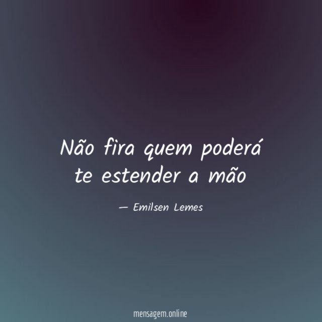 Não fira quem poderá te estender a mão"