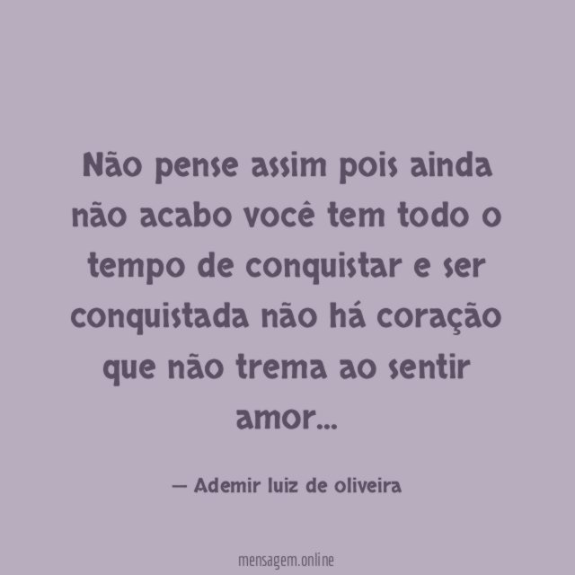 Não pense assim pois ainda não acabo você