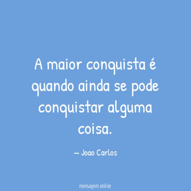 A maior conquista é quando ainda se pode conquistar alguma coisa