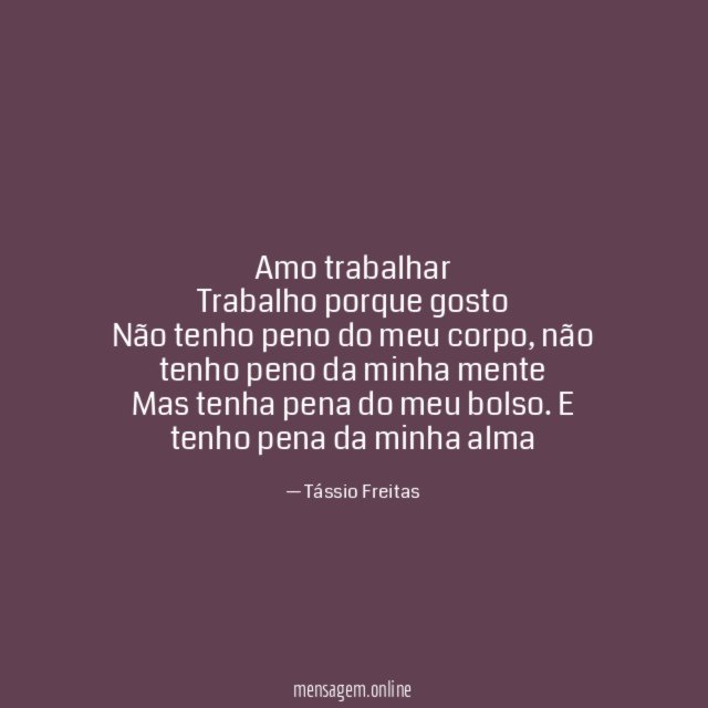 Amo trabalhar Trabalho porque gosto Não tenho peno do meu corpo