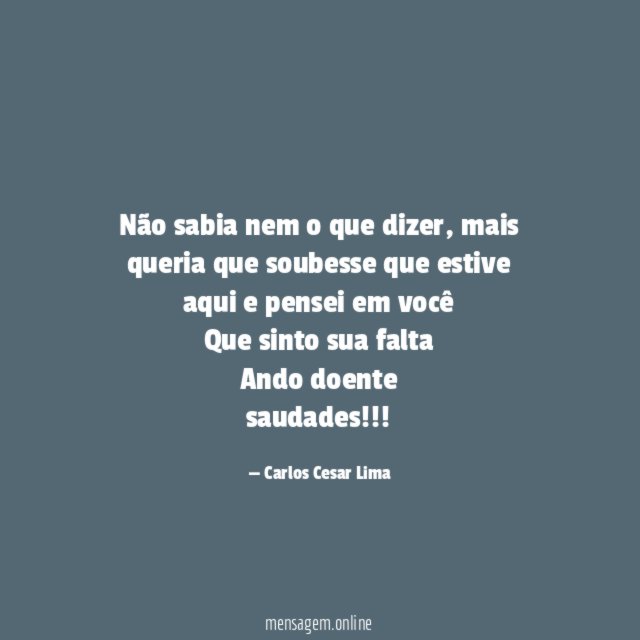 Não sabia nem o que dizer, mais queria que soubesse que estive aqui e pensei em você
Que sinto sua falta