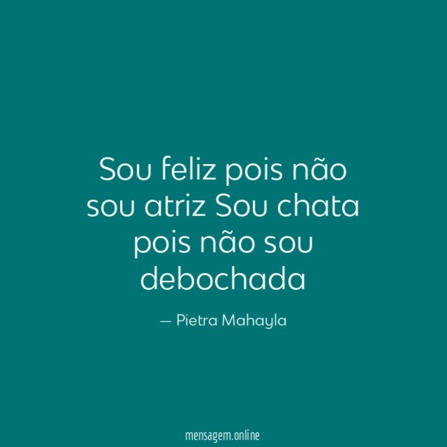 Sou feliz pois não sou atriz Sou chata pois não sou debochada