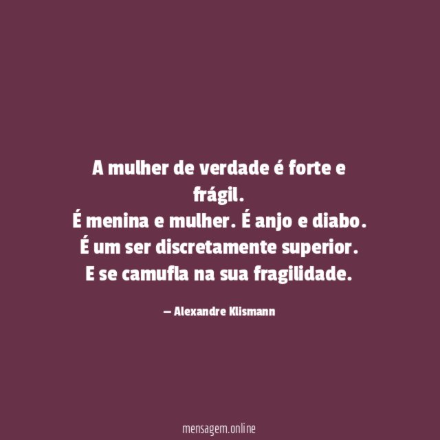 A mulher de verdade é forte e frágil.